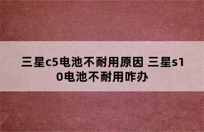 三星c5电池不耐用原因 三星s10电池不耐用咋办